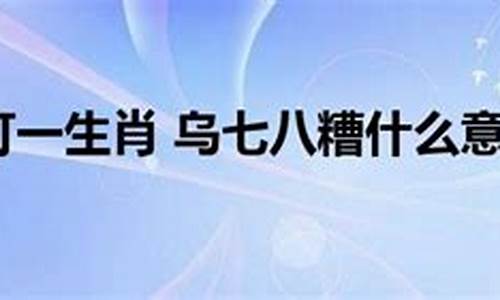 乌七八糟打一最佳生肖-乌七八糟是成语吗?