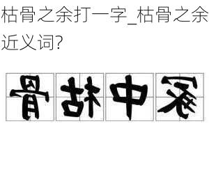 枯骨之余打一字_枯骨之余近义词?