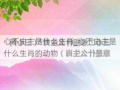 心不由主是什么生肖_心不由主是什么生肖的动物