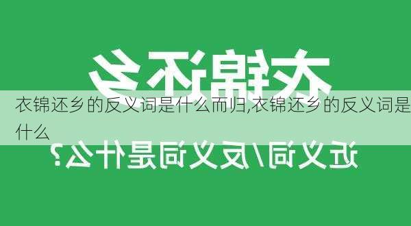 衣锦还乡的反义词是什么而归,衣锦还乡的反义词是什么