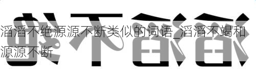 滔滔不绝源源不断类似的词语_滔滔不竭和源源不断