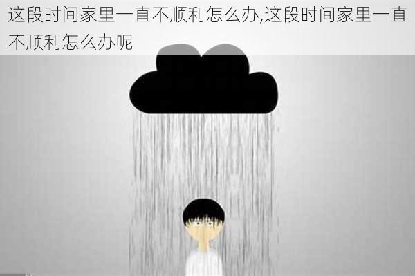 这段时间家里一直不顺利怎么办,这段时间家里一直不顺利怎么办呢