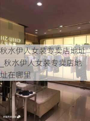 秋水伊人女装专卖店地址_秋水伊人女装专卖店地址在哪里