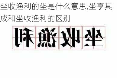 坐收渔利的坐是什么意思,坐享其成和坐收渔利的区别