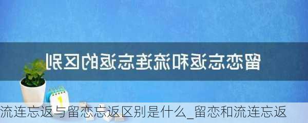 流连忘返与留恋忘返区别是什么_留恋和流连忘返