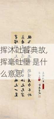 挥沐吐餐典故,挥毫吐墨 是什么意思