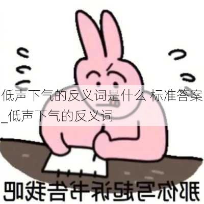 低声下气的反义词是什么 标准答案_低声下气的反义词