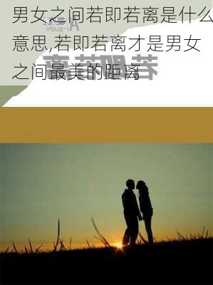 男女之间若即若离是什么意思,若即若离才是男女之间最美的距离