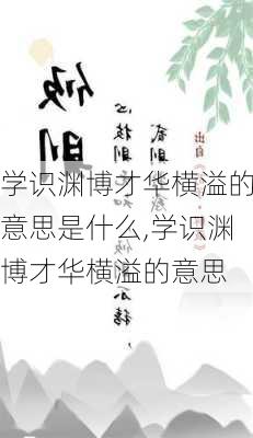 学识渊博才华横溢的意思是什么,学识渊博才华横溢的意思