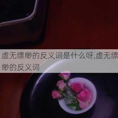 虚无缥缈的反义词是什么呀,虚无缥缈的反义词