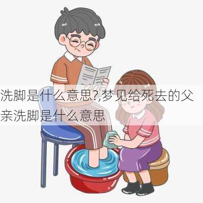 洗脚是什么意思?,梦见给死去的父亲洗脚是什么意思