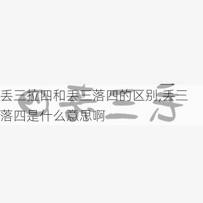 丢三拉四和丢三落四的区别,丢三落四是什么意思啊