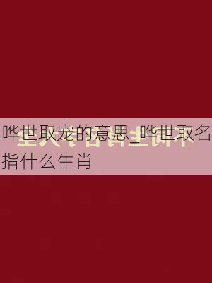 哗世取宠的意思_哗世取名指什么生肖