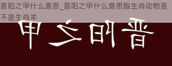 晋阳之甲什么意思_晋阳之甲什么意思指生肖动物是不是生肖羊