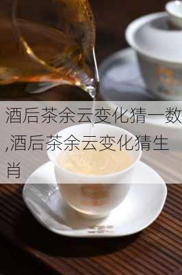 酒后茶余云变化猜一数,酒后茶余云变化猜生肖