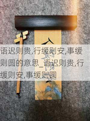 语迟则贵,行缓则安,事缓则圆的意思_语迟则贵,行缓则安,事缓则圆