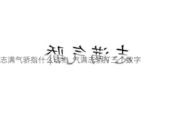 志满气骄指什么动物_气满志骄打三个数字