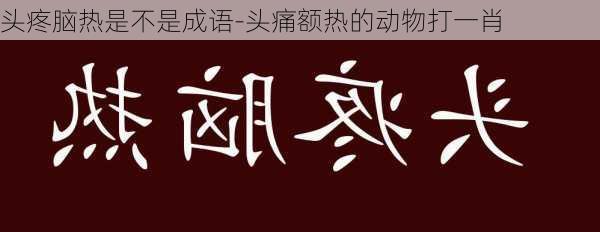 头疼脑热是不是成语-头痛额热的动物打一肖